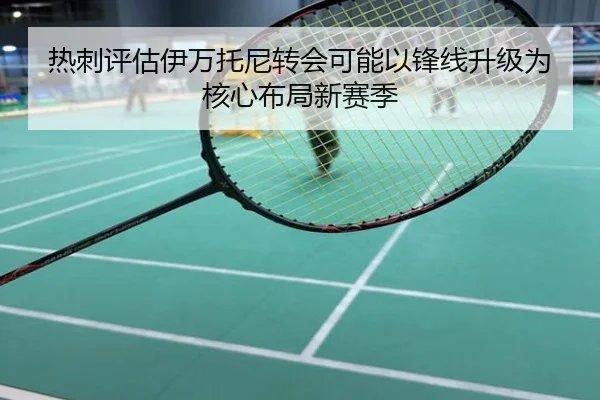 热刺评估伊万托尼转会可能以锋线升级为核心布局新赛季