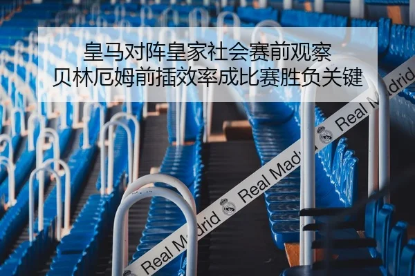 皇马对阵皇家社会赛前观察 贝林厄姆前插效率成比赛胜负关键
